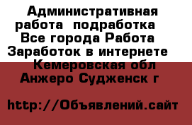 Административная работа (подработка) - Все города Работа » Заработок в интернете   . Кемеровская обл.,Анжеро-Судженск г.